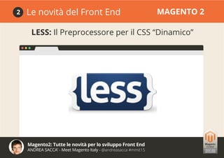 Magento2: Tutte le novità per lo sviluppo Front End
ANDREA SACCA’ - Meet Magento Italy - @andreasacca #mmit15
Le novità del Front End MAGENTO 22
LESS: Il Preprocessore per il CSS “Dinamico”
 
