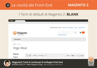 Magento2: Tutte le novità per lo sviluppo Front End
ANDREA SACCA’ - Meet Magento Italy - @andreasacca #mmit15
Le novità del Front End MAGENTO 22
I Temi di default di Magento 2: BLANK
 