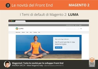Magento2: Tutte le novità per lo sviluppo Front End
ANDREA SACCA’ - Meet Magento Italy - @andreasacca #mmit15
Le novità del Front End MAGENTO 22
I Temi di default di Magento 2: LUMA
 
