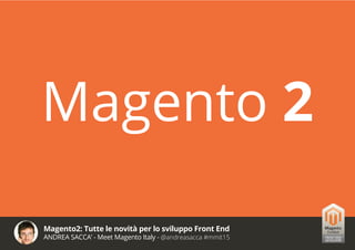 Magento2: Tutte le novità per lo sviluppo Front End
ANDREA SACCA’ - Meet Magento Italy - @andreasacca #mmit15
Magento 2
 