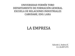 UNIVERSIDAD FERMÍN TORO
DEPARTAMENTO DE FORMACIÓN GENERAL
ESCUELA DE RELACIONES INDUSTRIALES
CABUDARE, EDO. LARA
LA EMPRESA
Salcedo L. Andrea E.
C.I. 26.007.475
 