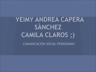 YEIMY ANDREA CAPERA
      SÀNCHEZ
 CAMILA CLAROS ;)
  COMUNICACIÒN SOCIAL-PERIODISMO
 