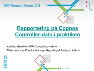 Rapportering på Cognos
      Controller-data i praktiken

Andreas Bernlind, CPM Consultant, Affecto
Peter Jönsson, Practice Manager Reporting & Analysis, Affecto
 