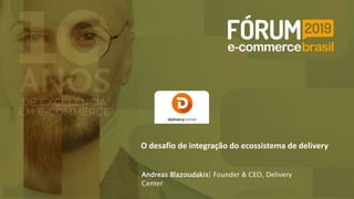 Andreas Blazoudakis| Founder & CEO, Delivery
Center
O desafio de integração do ecossistema de delivery
 