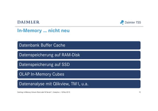 In-Memory … nicht neu
Datenbank Buffer Cache
Datenspeicherung auf RAM-Disk
Datenspeicherung auf SSD
OLAP In-Memory Cubes
Datenanalyse mit Qlikview, TM1, u.a.
10Caching: In-Memory Column Store oder BI Server? | Analytics | 18-Nov-2015
 