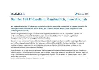 Daimler TSS IT-Exzellenz: Ganzheitlich, innovativ, nah
Wir sind Spezialist und strategischer Business-Partner für innovative IT-Lösungen im Daimler-Konzern. Als
100%ige Daimler-Tochter leben wir die Kultur der Exzellenz mit dem Anspruch der Innovations- und
Technologieführerschaft.
Mit herausragender Technologie- und Methodenkompetenz verstehen wir uns als kompetenter Anbieter von
wettbewerbsdifferenzierenden IT-Dienstleistungen. Unsere Geschäftspartner im Konzern begleiten wir
lösungsorientiert im Rahmen eines ganzheitlichen Ansatzes.
Wir denken und arbeiten partnerschaftlich und agil, sind technologieneutral und hersteller-unabhängig. Das macht
uns frei für maßgeschneiderte End-to-End-Lösungen mit hoher Effektivität. Die Aufnahme wichtiger Trends und
Impulse von außen zusammen mit dem tiefen Verständnis der Daimler-Geschäftsprozesse garantieren eine
umfassende Sicht und überzeugenden Mehrwert.
Unser Anspruch ist es, die Geschäftsprozesse, die Wettbewerbsfähigkeit und die Innovations-kraft von Daimler mit
marktführenden IT-Lösungen voranzutreiben. Als attraktiver Arbeitgeber wollen wir mit Menschen arbeiten, die durch
unser Unternehmen und das menschlich geprägte Umfeld inspiriert sind ihr Bestes zu geben und mit uns ihr volles
Potential zu entwickeln.
3Caching: In-Memory Column Store oder BI Server? | Analytics | 18-Nov-2015
 