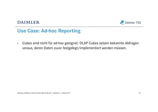 Use Case: Ad-hoc Reporting
49Caching: In-Memory Column Store oder BI Server? | Analytics | 18-Nov-2015
• Cubes sind nicht für ad-hoc geeignet. OLAP Cubes setzen bekannte Abfragen
voraus, deren Daten zuvor festgelegt/implementiert werden müssen.
 