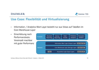 Use Case: Flexibilität und Virtualisierung
50Caching: In-Memory Column Store oder BI Server? | Analytics | 18-Nov-2015
• Information / Analytics Mart Layer besteht nur aus Views auf Tabellen im
Core Warehouse Layer
• Einschätzung nach
Performanztests:
Vereinzelt machbar
mit guter Performanz
 