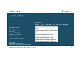 Vielen Dank!
55Caching: In-Memory Column Store oder BI Server? | Analytics | 18-Nov-2015
Daimler TSS GmbH
Wilhelm-Runge-Straße 11
89081 Ulm
Telefon +49 731 505-06
Fax +49 731 505-65 99
tss@daimler.com
Internet: www.daimler-tss.com
Daimler TSS GmbH
Sitz und Registergericht: Ulm, HRB-Nr.: 3844
Geschäftsführung: Dr. Stefan Eberhardt (Vorsitzender), Steffen Bäuerle
Jobportal
https://jobs.daimler-tss.de/PORTAL/jobs.html
z.B.:
 