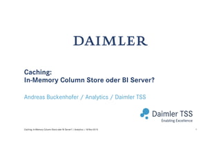 Caching:
In-Memory Column Store oder BI Server?
Andreas Buckenhofer / Analytics / Daimler TSS
1Caching: In-Memory Column Store oder BI Server? | Analytics | 18-Nov-2015
 