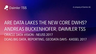 A company of Daimler AG
ARE DATA LAKES THE NEW CORE DWHS?
ANDREAS BUCKENHOFER, DAIMLER TSS
ORACLE DATA VISION - NEUSS 2017
DOAG BIG DATA, REPORTING, GEODATA DAYS - KASSEL 2017
 