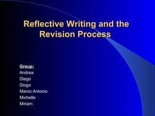 Reflective Writing and the Revision Process   Group: Andrea Diego  Diogo Marco Antonio Michelle Miriam 