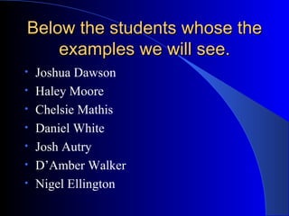 Below the students whose the examples we will see. Joshua Dawson  Haley Moore Chelsie Mathis  Daniel White Josh Autry  D’Amber Walker Nigel Ellington  