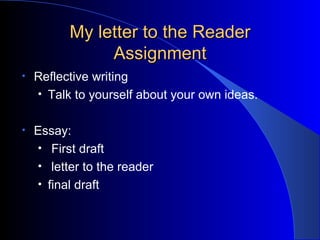 My letter to the Reader Assignment Reflective writing Talk to yourself about your own ideas. Essay:  First draft  letter to the reader  final draft 