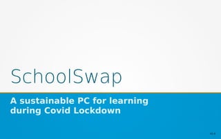 SchoolSwap
A sustainable PC for learning
during Covid Lockdown
V1.0
 