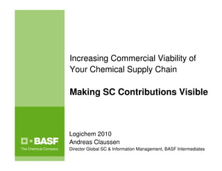 Increasing Commercial Viability of
Your Chemical Supply Chain

Making SC Contributions Visible



Logichem 2010
Andreas Claussen
Director Global SC & Information Management, BASF Intermediates
 