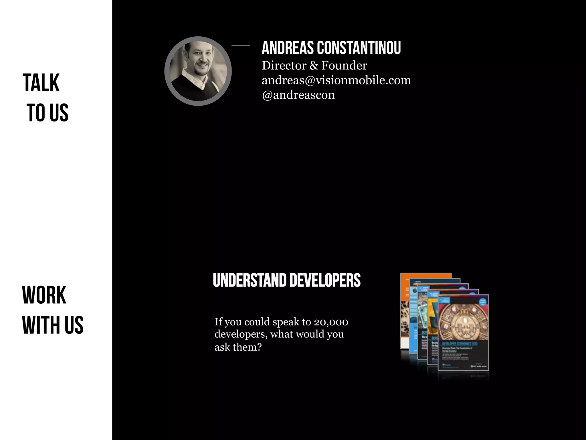 Copyright VisionMobile 2015
Knowledge. Passion. Innovation.
Andreas Constantinou
Director & Founder
andreas@visionmobile.com
@andreascon
Understand developers
Talk
to us
Work
With us If you could speak to 20,000
developers, what would you
ask them?
 