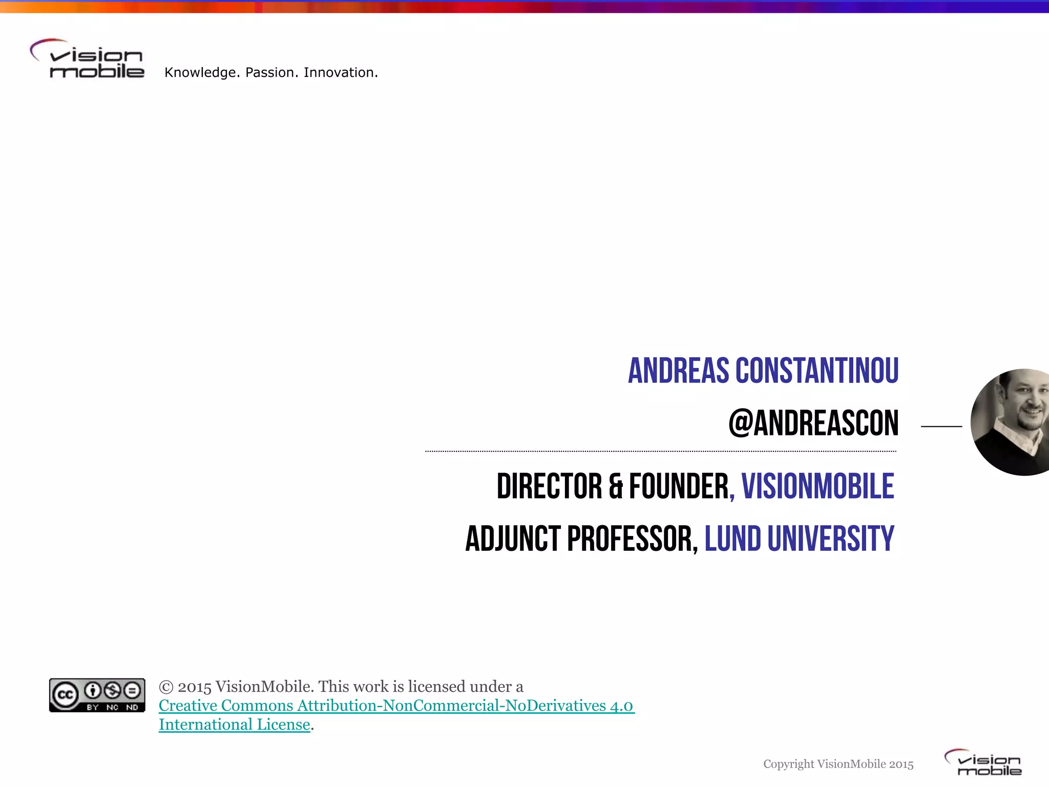 Copyright VisionMobile 2015
Knowledge. Passion. Innovation.
Andreas Constantinou
@andreascon
© 2015 VisionMobile. This work is licensed under a 
Creative Commons Attribution-NonCommercial-NoDerivatives 4.0
International License.
Director & Founder, VisionMobile
Adjunct professor, Lund University
 