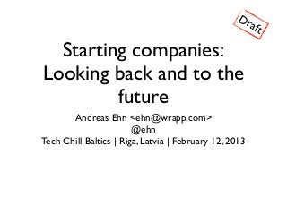 Dr
                                                        aft

  Starting companies:
Looking back and to the
         future
       Andreas Ehn <ehn@wrapp.com>
                        @ehn
Tech Chill Baltics | Riga, Latvia | February 12, 2013
 
