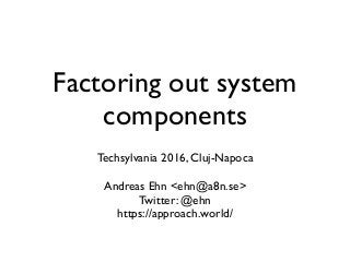 Factoring out system
components
Techsylvania 2016, Cluj-Napoca
Andreas Ehn <ehn@a8n.se>
Twitter: @ehn
https://approach.world/
 