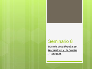 Seminario 8
Manejo de la Prueba de
Normalidad y la Prueba
T- Student.
 