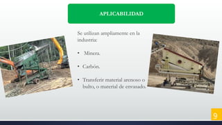 APLICABILIDAD
Se utilizan ampliamente en la
industria:
• Minera.
• Carbón.
• Transferir material arenoso o
bulto, o material de envasado.
9
 