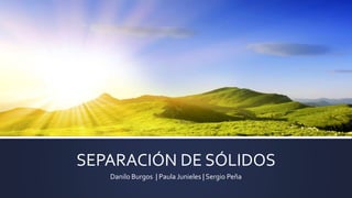 SEPARACIÓN DE SÓLIDOS
Danilo Burgos | Paula Junieles | Sergio Peña
 