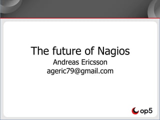 The future of Nagios
Andreas Ericsson
ageric79@gmail.com
 