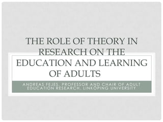 THE ROLE OF THEORY IN
    RESEARCH ON THE
EDUCATION AND LEARNING
      OF ADULTS
 ANDREAS FEJES, PROFESSOR AND CHAIR OF ADULT
  EDUCATION RESEARCH, LINKÖPING UNIVERSITY
 