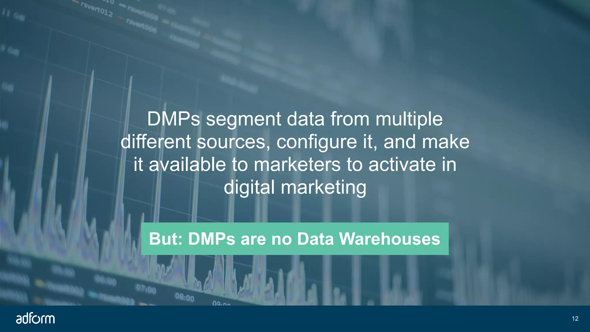 !12
DMPs segment data from multiple
different sources, configure it, and make
it available to marketers to activate in
digital marketing
But: DMPs are no Data Warehouses
 