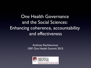 One Health Governance
and the Social Sciences:
Enhancing coherence, accountability
and effectiveness
Andreas Rechkemmer
GRF One Health Summit 2015
 