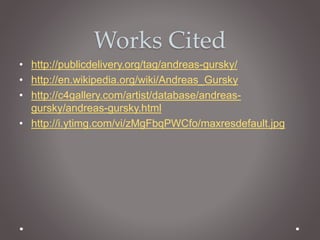 Works Cited 
• http://publicdelivery.org/tag/andreas-gursky/ 
• http://en.wikipedia.org/wiki/Andreas_Gursky 
• http://c4gallery.com/artist/database/andreas-gursky/ 
andreas-gursky.html 
• http://i.ytimg.com/vi/zMgFbqPWCfo/maxresdefault.jpg 
