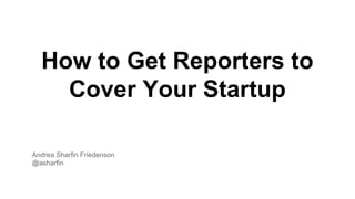How to Get Reporters to
Cover Your Startup
Andrea Sharfin Friedenson
@asharfin
 