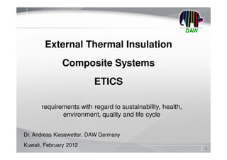 A us Datenschutzgründen wurde das automatische Herunterladen dieses Bilds v on PowerPoint gesperrt.




                                                                                                              DAW

                                      External Thermal Insulation
                                                                  Composite Systems
                                                                                                      ETICS

                                 requirements with regard to sustainability, health,
                                        environment, quality and life cycle


     Dr. Andreas Kiesewetter, DAW Germany
     Kuwait, February 2012
                                                                                                                    1
 