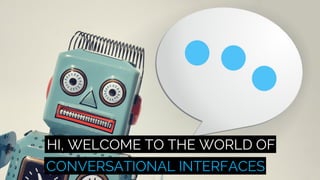 HI, WELCOME TO THE WORLD OF
CONVERSATIONAL INTERFACES
 