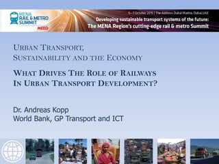 URBAN TRANSPORT,
SUSTAINABILITY AND THE ECONOMY
WHAT DRIVES THE ROLE OF RAILWAYS
IN URBAN TRANSPORT DEVELOPMENT?
Dr. Andreas Kopp
World Bank, GP Transport and ICT
1
 