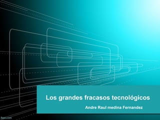 Los grandes fracasos tecnológicos
Andre Raul medina Fernandez

 