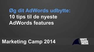 Marketing Camp 2014
Øg dit AdWords udbytte:
10 tips til de nyeste
AdWords features
 