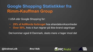 Google Shopping Statistikker fra
Rimm-Kauffman Group
@AndrewLolk #mc14dk
I USA står Google Shopping for:
• 29% af AdWords ...