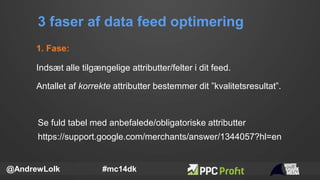 3 faser af data feed optimering
@AndrewLolk #mc14dk
1. Fase:
Indsæt alle tilgængelige attributter/felter i dit feed.
Se fu...