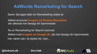 AdWords Remarketing for Search
@AndrewLolk #mc14dk
Søren Sprogøe talte om Remarketing sidste år.
Har været ude i et stykke...