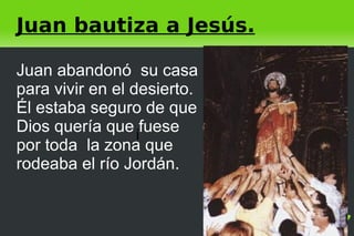 Juan bautiza a Jesús. i Juan abandonó  su casa para vivir en el desierto. Él estaba seguro de que Dios quería que fuese por toda  la zona que rodeaba el río Jordán. 