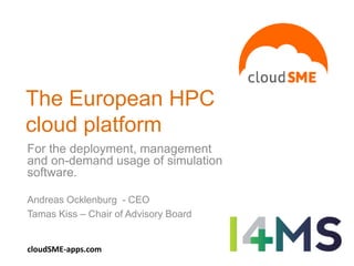 The European HPC
cloud platform
For the deployment, management
and on-demand usage of simulation
software.
Andreas Ocklenburg - CEO
Tamas Kiss – Chair of Advisory Board
cloudSME-apps.com
 
