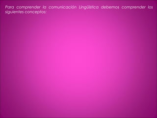 Para comprender la comunicación Lingüística debemos comprender los
siguientes conceptos:
 
