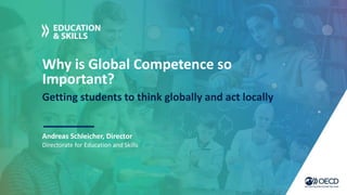 Why is Global Competence so
Important?
Getting students to think globally and act locally
Andreas Schleicher, Director
Directorate for Education and Skills
 