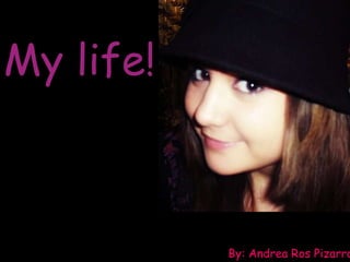 My life! By: Andrea Ros Pizarro 