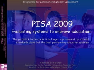 Programme for International Student Assessment PISA 2009Evaluating systems to improve education The yardstick for success is no longer improvement by national standards alone but the best performing education systems Andreas Schleicher Special advisor to the Secretary-General on Education Policy Head of the Indicators and Analysis Division, EDU 