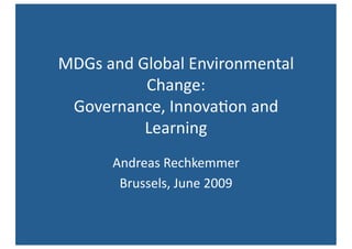 MDGs and Global Environmental 
          Change: 
 Governance, Innova:on and 
          Learning 
      Andreas Rechkemmer 
       Brussels, June 2009 
 