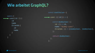 query {
user(id: 1) {
id
name
friends {
id
name
}
}
}
const rootValue = {
user: ({ id }) => {
const dummyUser = {
id: () => id,
name: "dummy-user",
friends: () => [dummyUser, dummyUser],
};
return dummyUser;
},
};
 