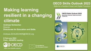 Andreas Schleicher
Director
Directorate for Education and Skills
Andreas.SCHLEICHER@OECD.org
8 February 2024
Paris - SEARPN meeting
OECD Skills Outlook 2023
Skills for a Resilient Green and Digital Transition
https://oe.cd/skills-outlook
Making learning
resilient in a changing
climate
 